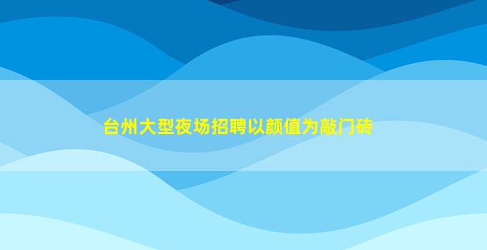 台州大型夜场招聘以颜值为敲门砖